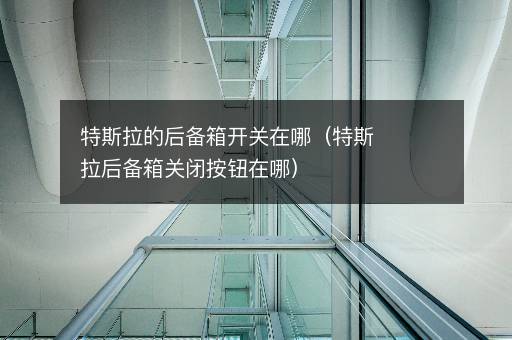 特斯拉的后备箱开关在哪（特斯拉后备箱关闭按钮在哪）