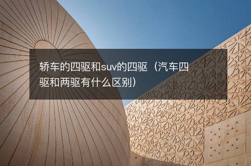 轿车的四驱和suv的四驱（汽车四驱和两驱有什么区别）