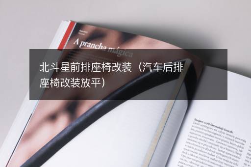 北斗星前排座椅改装（汽车后排座椅改装放平）