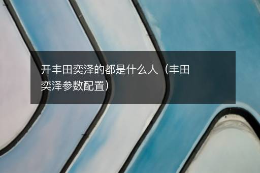开丰田奕泽的都是什么人（丰田奕泽参数配置）