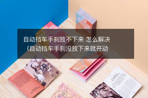 自动挡车手刹放不下来 怎么解决（自动挡车手刹没放下来就开动）