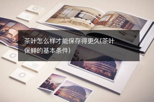 茶叶怎么样才能保存得更久(茶叶保鲜的基本条件)