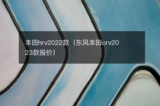 本田hrv2022款（东风本田crv2023款报价）