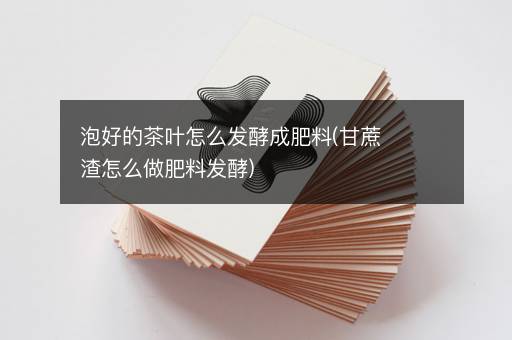 泡好的茶叶怎么发酵成肥料(甘蔗渣怎么做肥料发酵)