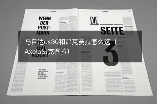 马自达cx30和昂克赛拉怎么选（Axela昂克赛拉）