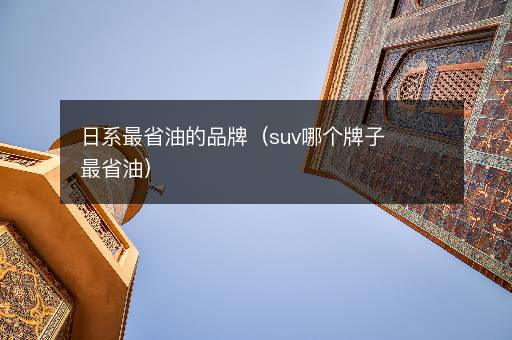 日系最省油的品牌（suv哪个牌子最省油）