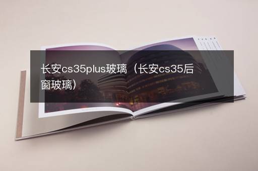 长安cs35plus玻璃（长安cs35后窗玻璃）