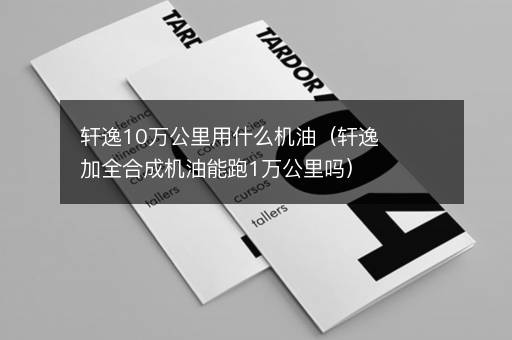 轩逸10万公里用什么机油（轩逸加全合成机油能跑1万公里吗）