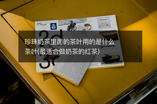 珍珠奶茶里面的茶叶用的是什么茶叶(最适合做奶茶的红茶)