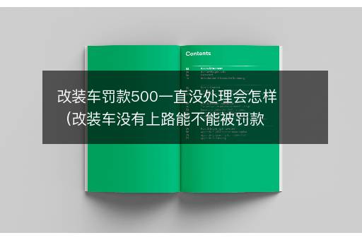 改装车罚款500一直没处理会怎样（改装车没有上路能不能被罚款）