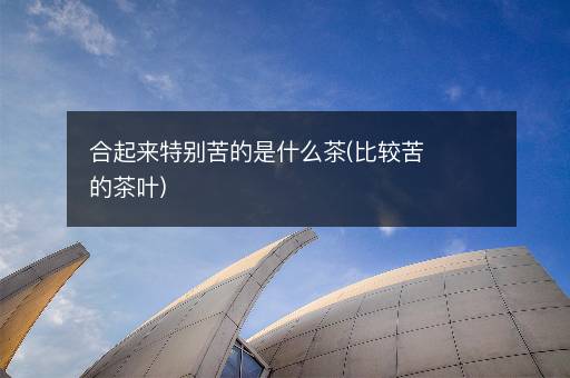 合起来特别苦的是什么茶(比较苦的茶叶)
