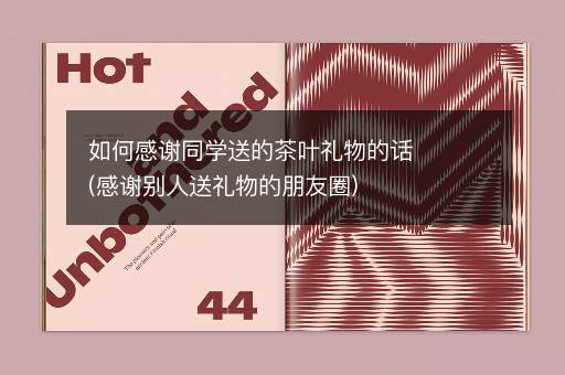 如何感谢同学送的茶叶礼物的话(感谢别人送礼物的朋友圈)