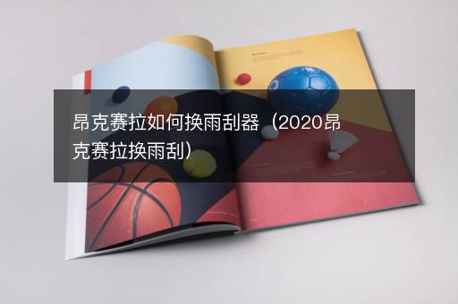 昂克赛拉如何换雨刮器（2020昂克赛拉换雨刮）