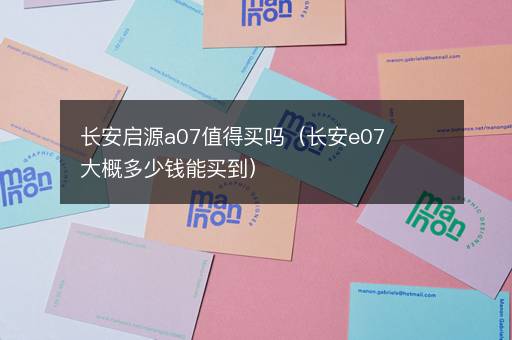 长安启源a07值得买吗（长安e07大概多少钱能买到）