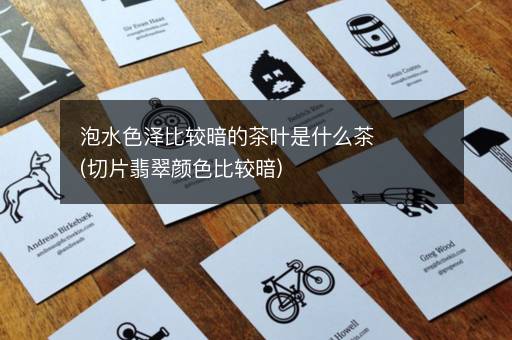 泡水色泽比较暗的茶叶是什么茶(切片翡翠颜色比较暗)