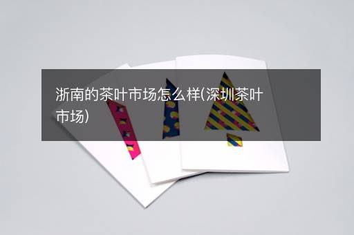 浙南的茶叶市场怎么样(深圳茶叶市场)