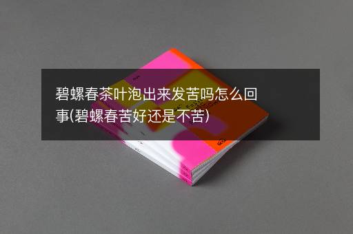 碧螺春茶叶泡出来发苦吗怎么回事(碧螺春苦好还是不苦)