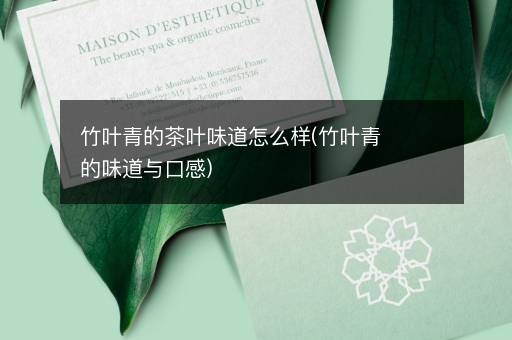 竹叶青的茶叶味道怎么样(竹叶青的味道与口感)