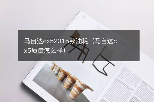 马自达cx52015款油耗（马自达cx5质量怎么样）